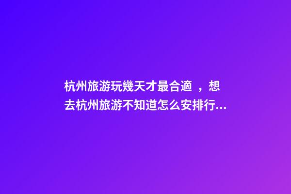 杭州旅游玩幾天才最合適，想去杭州旅游不知道怎么安排行程？具體看這篇攻略